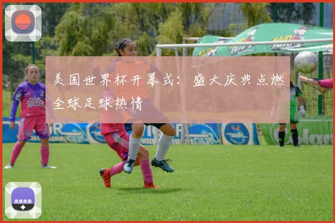 美国世界杯开幕式：盛大庆典点燃全球足球热情