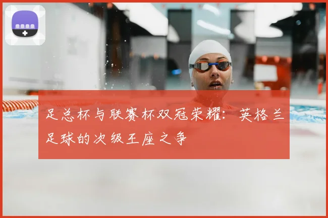 足总杯与联赛杯双冠荣耀：英格兰足球的次级王座之争