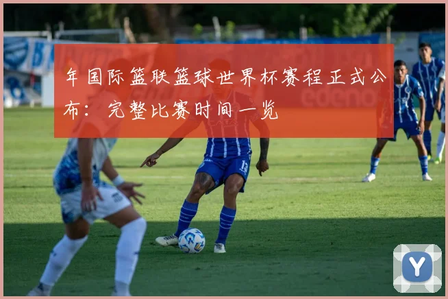 年国际篮联篮球世界杯赛程正式公布：完整比赛时间一览