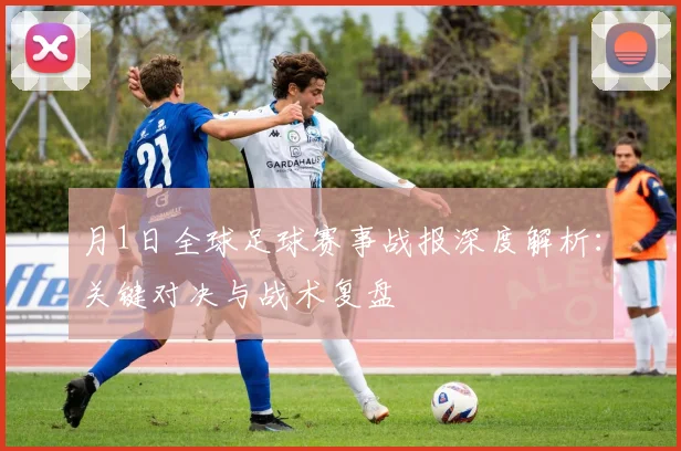 月1日全球足球赛事战报深度解析：关键对决与战术复盘