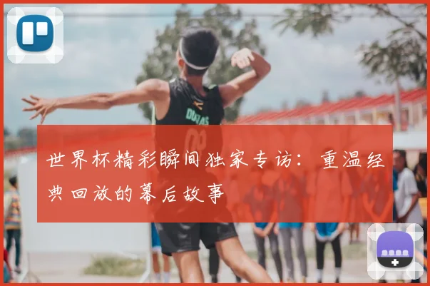 世界杯精彩瞬间独家专访：重温经典回放的幕后故事