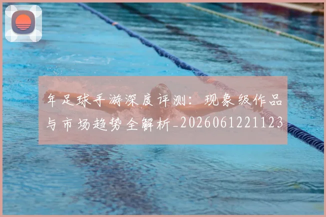 年足球手游深度评测：现象级作品与市场趋势全解析_20260612211238
