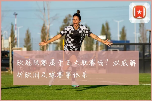 欧冠联赛属于五大联赛吗？权威解析欧洲足球赛事体系