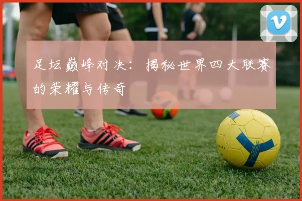 足坛巅峰对决：揭秘世界四大联赛的荣耀与传奇