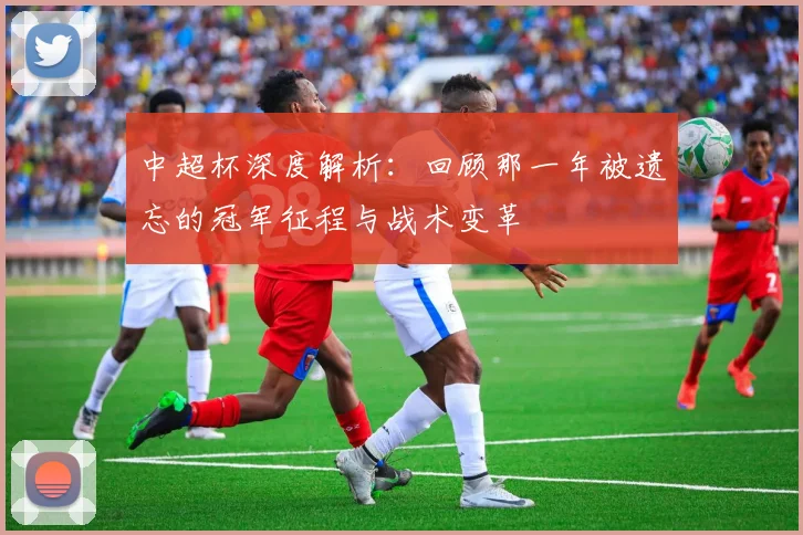 中超杯深度解析:回顾那一年被遗忘的冠军征程与战术变革