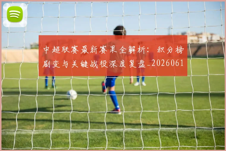 中超联赛最新赛果全解析：积分榜剧变与关键战役深度复盘_20260611141632