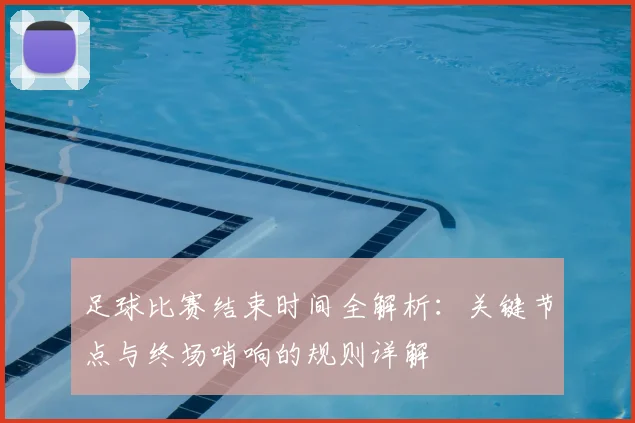 足球比赛结束时间全解析:关键节点与终场哨响的规则详解