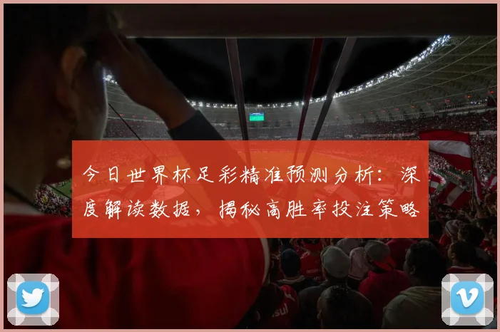 今日世界杯足彩精准预测分析：深度解读数据，揭秘高胜率投注策略