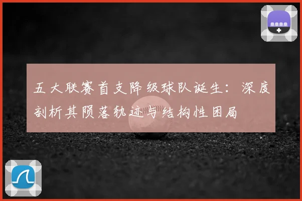 五大联赛首支降级球队诞生：深度剖析其陨落轨迹与结构性困局