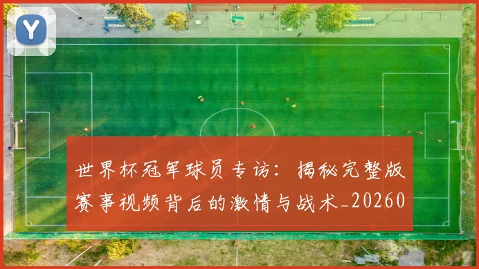 世界杯冠军球员专访：揭秘完整版赛事视频背后的激情与战术_20260609201304