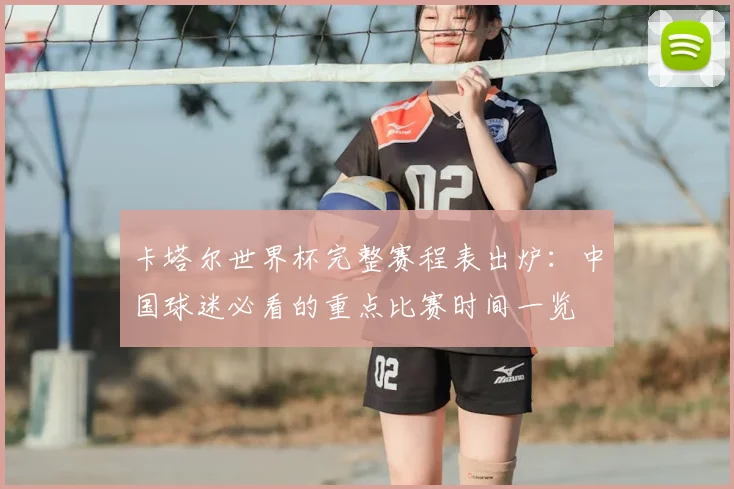 卡塔尔世界杯完整赛程表出炉：中国球迷必看的重点比赛时间一览