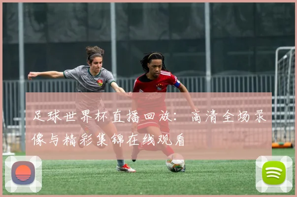 足球世界杯直播回放：高清全场录像与精彩集锦在线观看