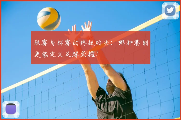 联赛与杯赛的终极对决：哪种赛制更能定义足球荣耀？