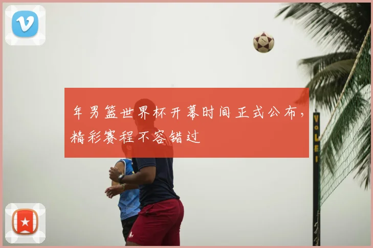 年男篮世界杯开幕时间正式公布，精彩赛程不容错过