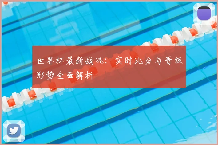 世界杯最新战况：实时比分与晋级形势全面解析
