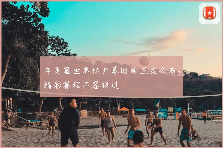 年男篮世界杯开幕时间正式公布，精彩赛程不容错过