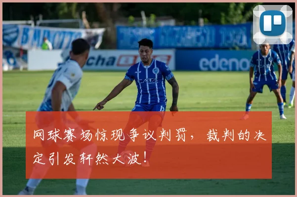 网球赛场惊现争议判罚，裁判的决定引发轩然大波！