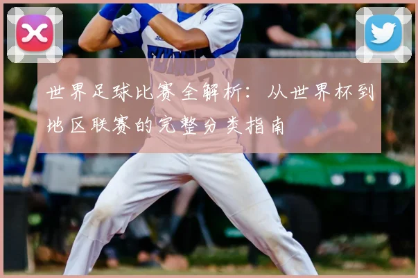 世界足球比赛全解析：从世界杯到地区联赛的完整分类指南