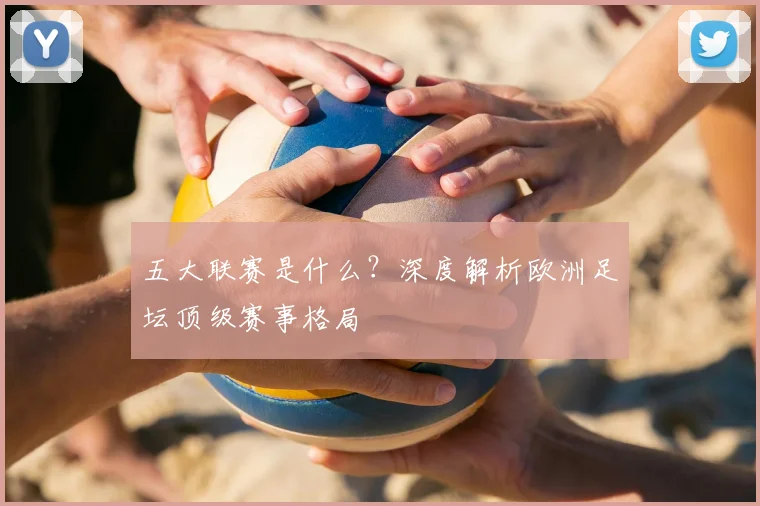 五大联赛是什么？深度解析欧洲足坛顶级赛事格局