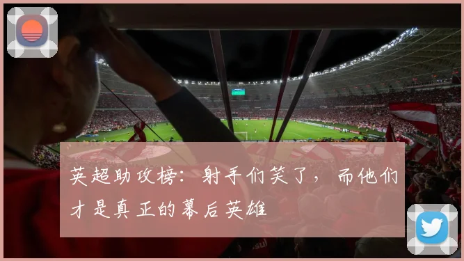 英超助攻榜：射手们笑了，而他们才是真正的幕后英雄