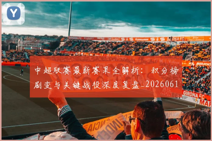 中超联赛最新赛果全解析：积分榜剧变与关键战役深度复盘_20260611141632