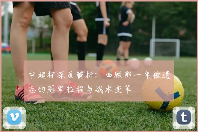 中超杯深度解析：回顾那一年被遗忘的冠军征程与战术变革