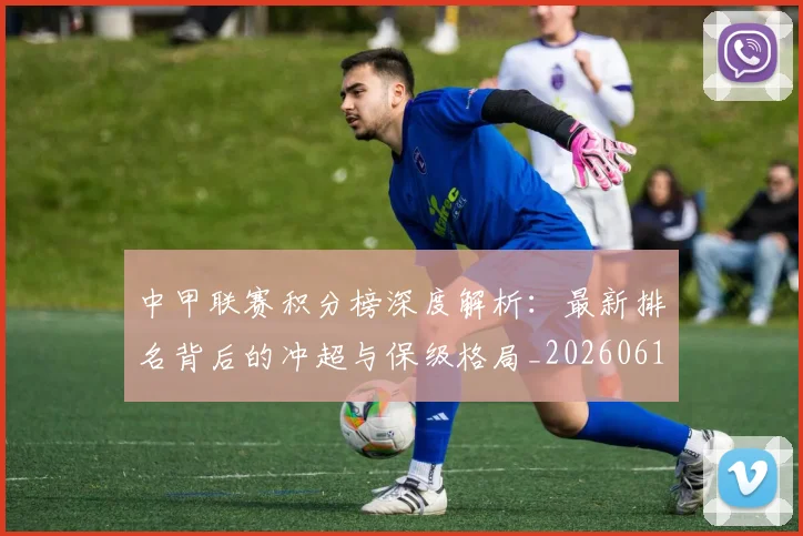 中甲联赛积分榜深度解析：最新排名背后的冲超与保级格局_20260610190332