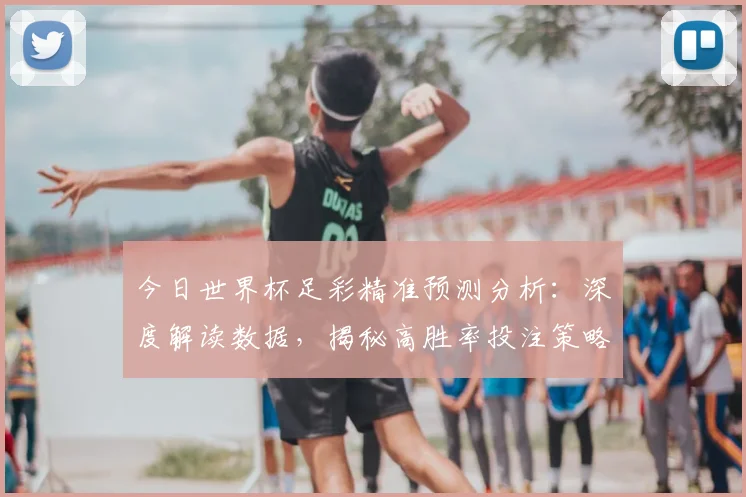 今日世界杯足彩精准预测分析：深度解读数据，揭秘高胜率投注策略