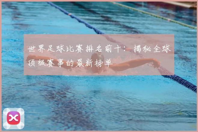 世界足球比赛排名前十：揭秘全球顶级赛事的最新榜单