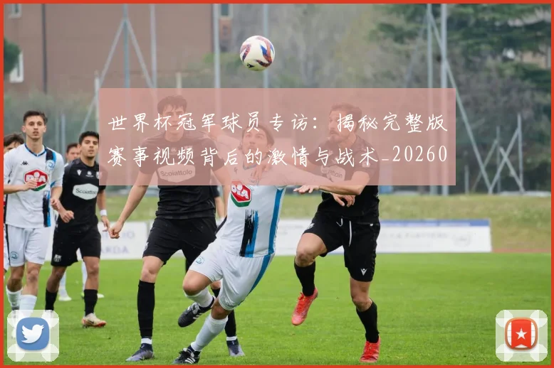 世界杯冠军球员专访：揭秘完整版赛事视频背后的激情与战术_20260609201304